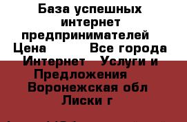 База успешных интернет предпринимателей › Цена ­ 600 - Все города Интернет » Услуги и Предложения   . Воронежская обл.,Лиски г.